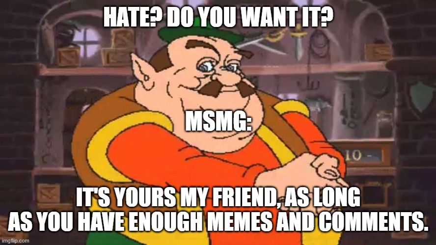 you want it? It’s yours my friend | HATE? DO YOU WANT IT? MSMG:; IT'S YOURS MY FRIEND, AS LONG AS YOU HAVE ENOUGH MEMES AND COMMENTS. | image tagged in you want it it s yours my friend | made w/ Imgflip meme maker