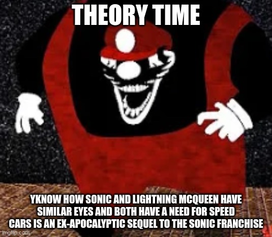 mx kingpin | THEORY TIME; YKNOW HOW SONIC AND LIGHTNING MCQUEEN HAVE SIMILAR EYES AND BOTH HAVE A NEED FOR SPEED
CARS IS AN EX-APOCALYPTIC SEQUEL TO THE SONIC FRANCHISE | image tagged in mx kingpin | made w/ Imgflip meme maker