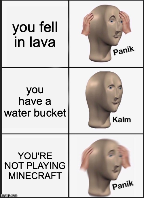 You are falling into lava but you have water... you are not playing Minecraft | you fell in lava; you have a water bucket; YOU'RE NOT PLAYING MINECRAFT | image tagged in memes,panik kalm panik | made w/ Imgflip meme maker