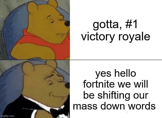 Tuxedo Winnie The Pooh | gotta, #1 victory royale; yes hello fortnite we will be shifting our mass down words | image tagged in memes,tuxedo winnie the pooh | made w/ Imgflip meme maker