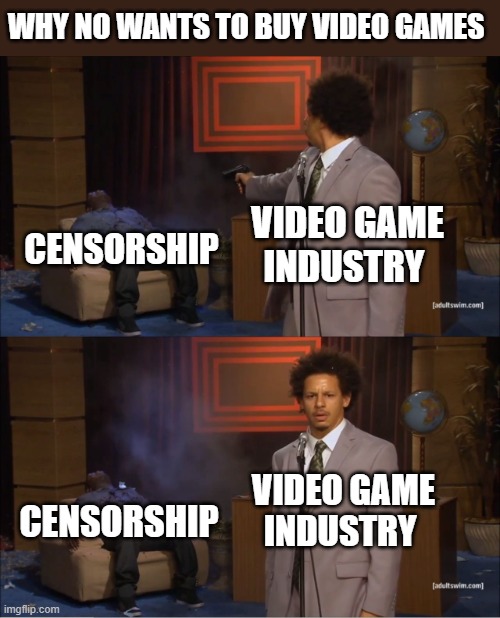 Why No Wants to Buy Video Games | WHY NO WANTS TO BUY VIDEO GAMES; VIDEO GAME INDUSTRY; CENSORSHIP; VIDEO GAME INDUSTRY; CENSORSHIP | image tagged in memes,who killed hannibal | made w/ Imgflip meme maker