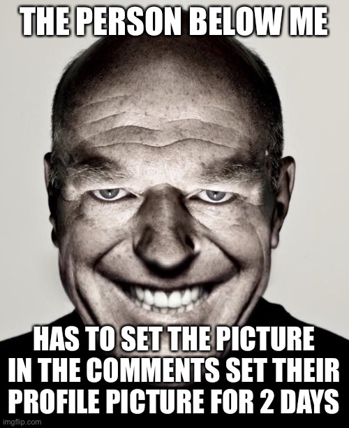 Creepy hank smiling | THE PERSON BELOW ME; HAS TO SET THE PICTURE IN THE COMMENTS SET THEIR PROFILE PICTURE FOR 2 DAYS | image tagged in creepy hank smiling | made w/ Imgflip meme maker