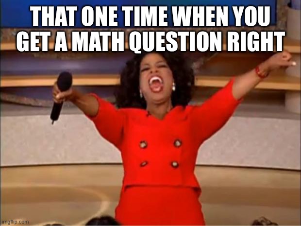 We have all had this before | THAT ONE TIME WHEN YOU GET A MATH QUESTION RIGHT | image tagged in memes,oprah you get a | made w/ Imgflip meme maker