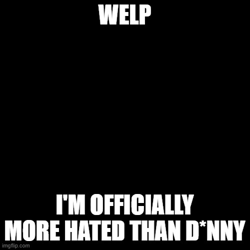 Blank Transparent Square | WELP; I'M OFFICIALLY MORE HATED THAN D*NNY | image tagged in memes,blank transparent square | made w/ Imgflip meme maker