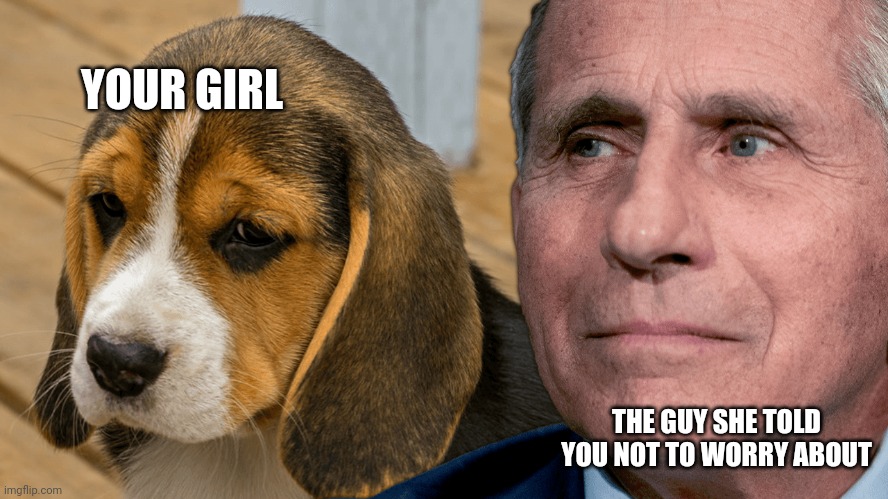 Fauci's Ouchie | YOUR GIRL; THE GUY SHE TOLD YOU NOT TO WORRY ABOUT | image tagged in fauci's ouchie | made w/ Imgflip meme maker