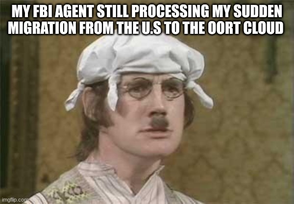 Monty Python brain hurt | MY FBI AGENT STILL PROCESSING MY SUDDEN MIGRATION FROM THE U.S TO THE OORT CLOUD | image tagged in monty python brain hurt | made w/ Imgflip meme maker