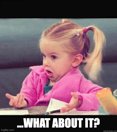 I dont know girl | ...WHAT ABOUT IT? | image tagged in i dont know girl | made w/ Imgflip meme maker