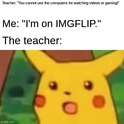 OOGA BOOGA | Teacher: "You cannot use the computers for watching videos or gaming!"; Me: "I'm on IMGFLIP."; The teacher: | image tagged in memes,surprised pikachu | made w/ Imgflip meme maker