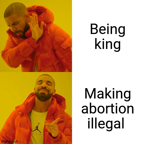 Drake Hotline Bling Meme | Being king Making abortion illegal | image tagged in memes,drake hotline bling | made w/ Imgflip meme maker
