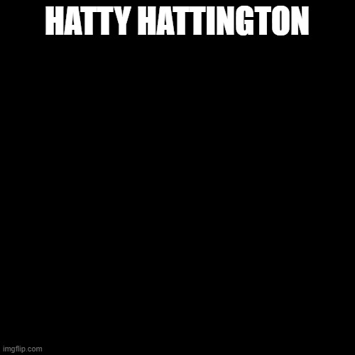 Blank Transparent Square | HATTY HATTINGTON | image tagged in memes,blank transparent square | made w/ Imgflip meme maker