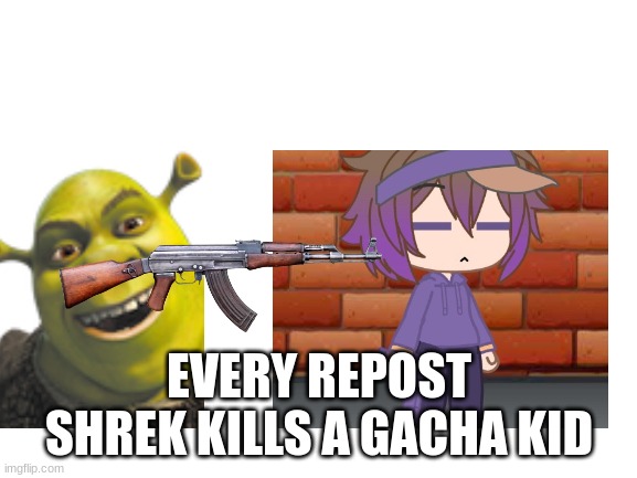 AAAAAAA | EVERY REPOST SHREK KILLS A GACHA KID | image tagged in gacha is cringe | made w/ Imgflip meme maker