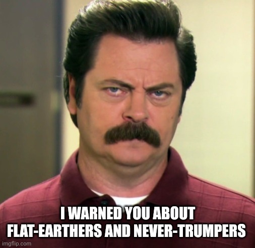 Ron Swanson | I WARNED YOU ABOUT FLAT-EARTHERS AND NEVER-TRUMPERS | image tagged in ron swanson | made w/ Imgflip meme maker