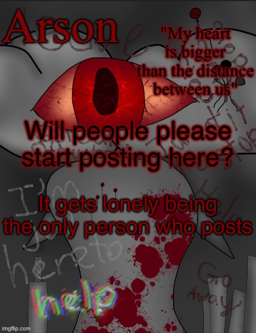 Arson's announcement temp | Will people please start posting here? It gets lonely being the only person who posts | image tagged in arson's announcement temp | made w/ Imgflip meme maker