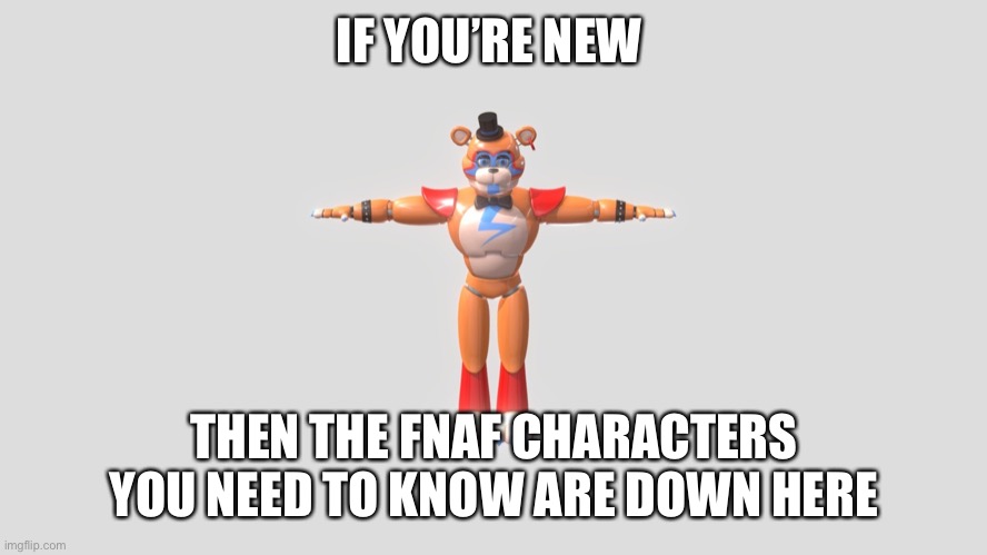 Tell me if I missed any major characters | IF YOU’RE NEW; THEN THE FNAF CHARACTERS YOU NEED TO KNOW ARE DOWN HERE | image tagged in glamrock freddy t-pose | made w/ Imgflip meme maker