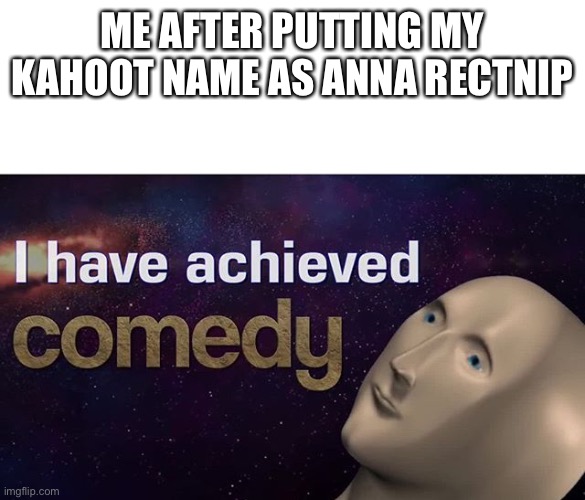 I have one | ME AFTER PUTTING MY KAHOOT NAME AS ANNA RECTNIP | image tagged in i have achieved comedy,kahoot,names | made w/ Imgflip meme maker