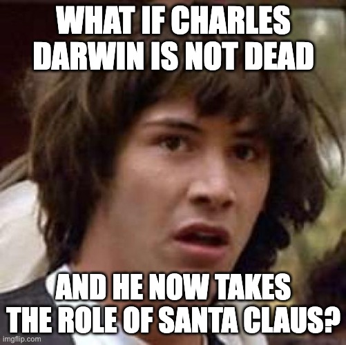 Charles Darwin is Santa Confirmed | WHAT IF CHARLES DARWIN IS NOT DEAD; AND HE NOW TAKES THE ROLE OF SANTA CLAUS? | image tagged in memes,conspiracy keanu | made w/ Imgflip meme maker