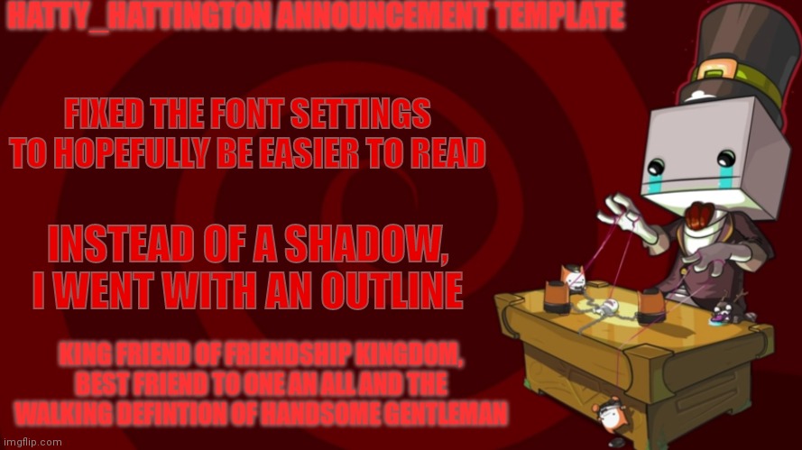 fixed the font settings | FIXED THE FONT SETTINGS TO HOPEFULLY BE EASIER TO READ; INSTEAD OF A SHADOW, I WENT WITH AN OUTLINE | image tagged in hatty_hattington announcement template | made w/ Imgflip meme maker