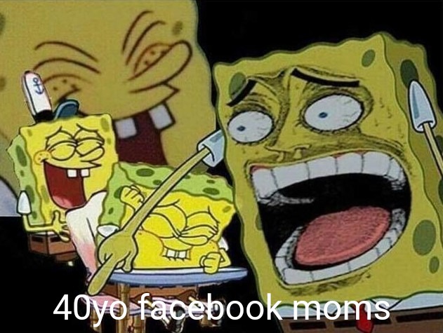 Spongebob laughing Hysterically | 40yo facebook moms | image tagged in spongebob laughing hysterically | made w/ Imgflip meme maker