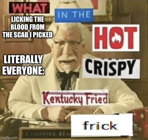 what in the hot crispy kentucky fried frick | LICKING THE BLOOD FROM THE SCAB I PICKED; LITERALLY EVERYONE: | image tagged in what in the hot crispy kentucky fried frick | made w/ Imgflip meme maker