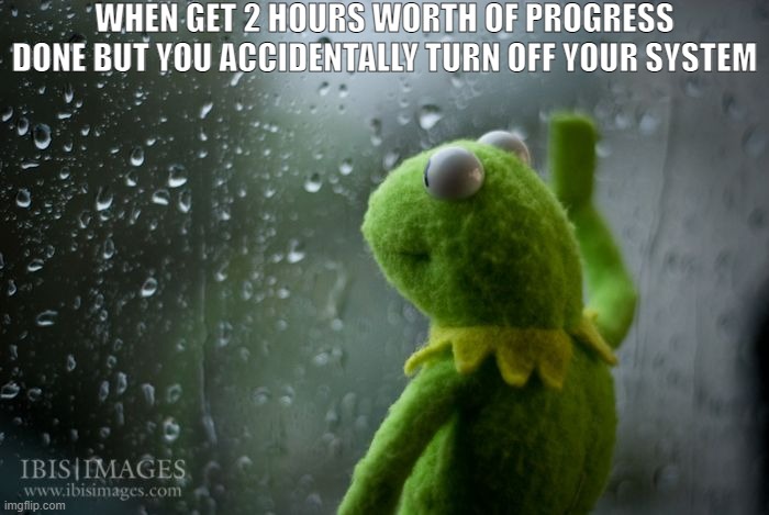 Known from experience :( | WHEN GET 2 HOURS WORTH OF PROGRESS DONE BUT YOU ACCIDENTALLY TURN OFF YOUR SYSTEM | image tagged in kermit window,sad kermit,gaming | made w/ Imgflip meme maker
