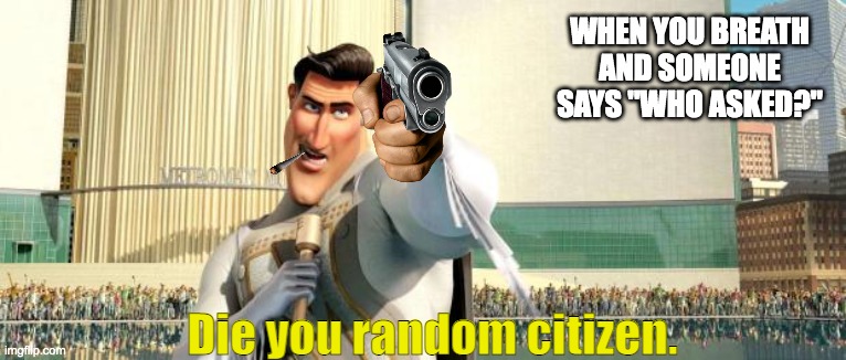 Everyone hates when this happens. |  WHEN YOU BREATH AND SOMEONE SAYS "WHO ASKED?"; Die you random citizen. | image tagged in die,megamind | made w/ Imgflip meme maker