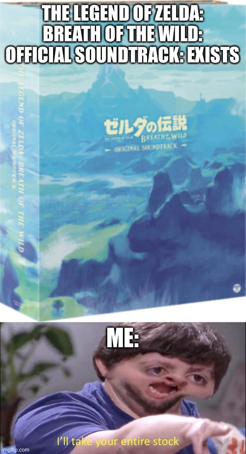 I NEED IT | THE LEGEND OF ZELDA: BREATH OF THE WILD: OFFICIAL SOUNDTRACK: EXISTS; ME: | image tagged in i'll take your entire stock | made w/ Imgflip meme maker