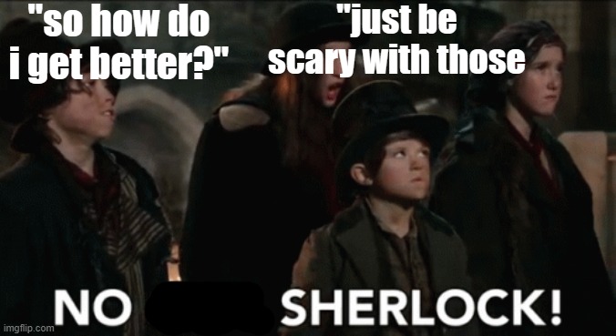 Please give me some real tips! | "so how do i get better?"; "just be scary with those | image tagged in no shit sherlock | made w/ Imgflip meme maker