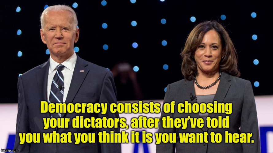 Choosing your Dictators | Democracy consists of choosing your dictators, after they’ve told you what you think it is you want to hear. | image tagged in biden harris,choosing,dictators,what you wanted,to hear | made w/ Imgflip meme maker