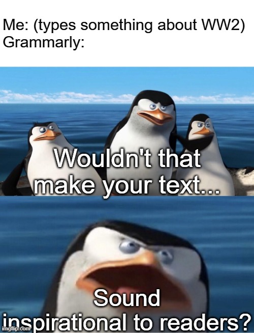 Wouldn't that make you | Me: (types something about WW2)
Grammarly:; Wouldn't that make your text... Sound inspirational to readers? | image tagged in wouldn't that make you | made w/ Imgflip meme maker