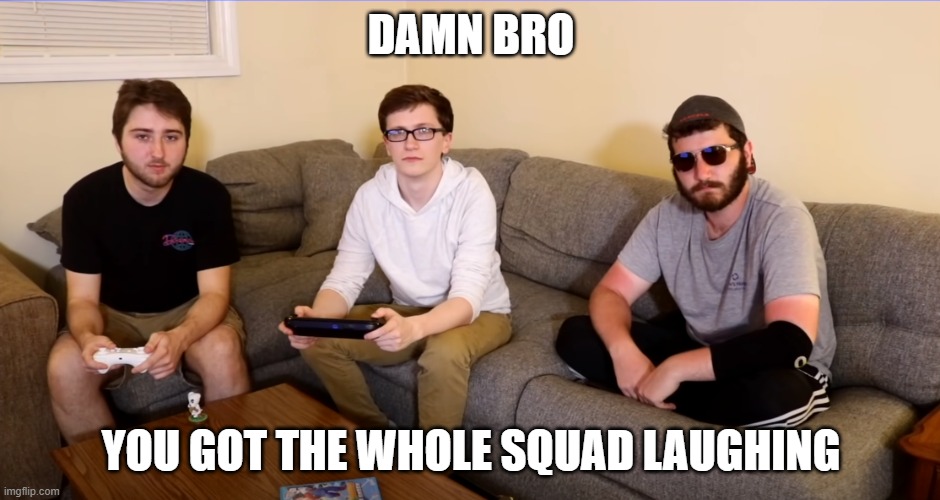 i made this out of boredom | DAMN BRO; YOU GOT THE WHOLE SQUAD LAUGHING | image tagged in the boys | made w/ Imgflip meme maker
