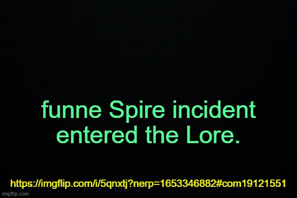 . | funne Spire incident entered the Lore. https://imgflip.com/i/5qnxtj?nerp=1653346882#com19121551 | image tagged in the black | made w/ Imgflip meme maker