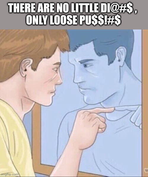 THERE ARE NO LITTLE DI@#$ , 
ONLY LOOSE PU$$!#$ | image tagged in funny memes | made w/ Imgflip meme maker