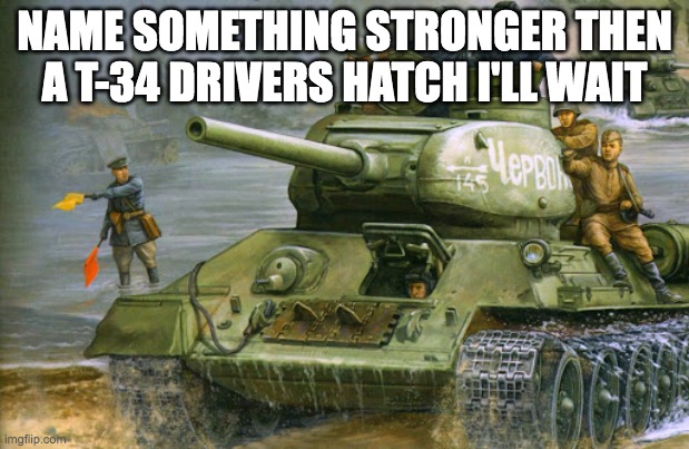 t-34-85 |  NAME SOMETHING STRONGER THEN A T-34 DRIVERS HATCH I'LL WAIT | image tagged in t-34-85 | made w/ Imgflip meme maker
