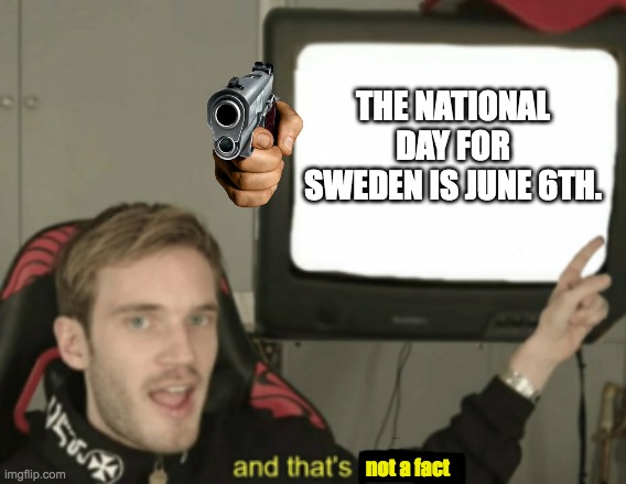 Dumb Pewdiepie. | THE NATIONAL DAY FOR SWEDEN IS JUNE 6TH. not a fact | image tagged in pewdiepie,facts,funny | made w/ Imgflip meme maker