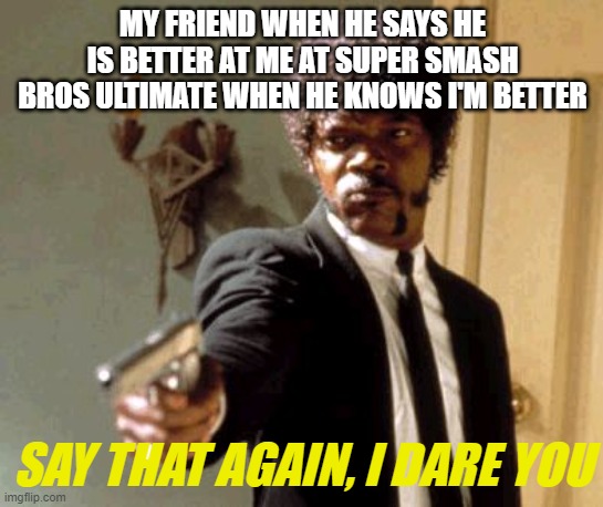 Say That Again I Dare You | MY FRIEND WHEN HE SAYS HE IS BETTER AT ME AT SUPER SMASH BROS ULTIMATE WHEN HE KNOWS I'M BETTER; SAY THAT AGAIN, I DARE YOU | image tagged in memes,say that again i dare you | made w/ Imgflip meme maker