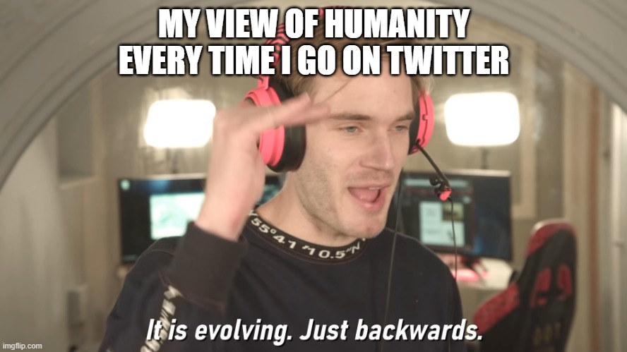 Every single time |  MY VIEW OF HUMANITY EVERY TIME I GO ON TWITTER | image tagged in its evolving just backwards | made w/ Imgflip meme maker