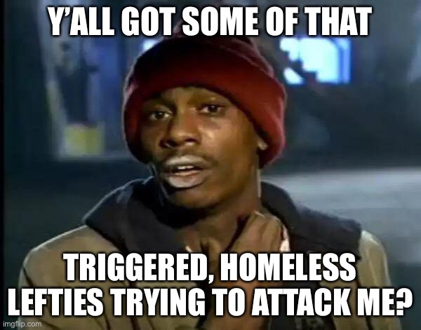 Triggered | Y’ALL GOT SOME OF THAT; TRIGGERED, HOMELESS LEFTIES TRYING TO ATTACK ME? | image tagged in memes,y'all got any more of that | made w/ Imgflip meme maker