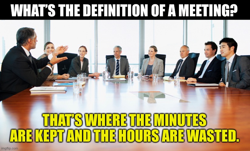 Meeting | WHAT’S THE DEFINITION OF A MEETING? THAT’S WHERE THE MINUTES ARE KEPT AND THE HOURS ARE WASTED. | image tagged in meeting | made w/ Imgflip meme maker
