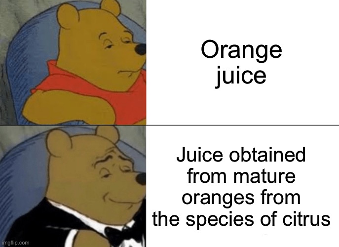 True | Orange juice; Juice obtained from mature oranges from the species of citrus | image tagged in memes,tuxedo winnie the pooh | made w/ Imgflip meme maker