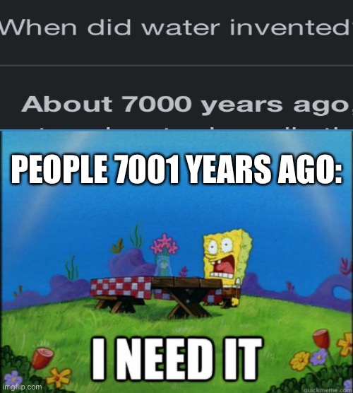 i have made a funny |  PEOPLE 7001 YEARS AGO: | image tagged in spongebob i need it,water,i need it | made w/ Imgflip meme maker