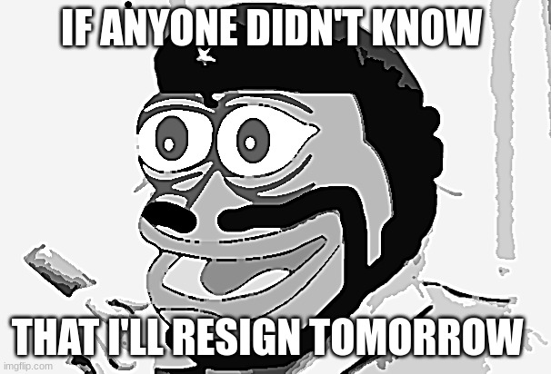 https://imgflip.com/i/6h8m97 | IF ANYONE DIDN'T KNOW; THAT I'LL RESIGN TOMORROW | image tagged in tommy guevara | made w/ Imgflip meme maker