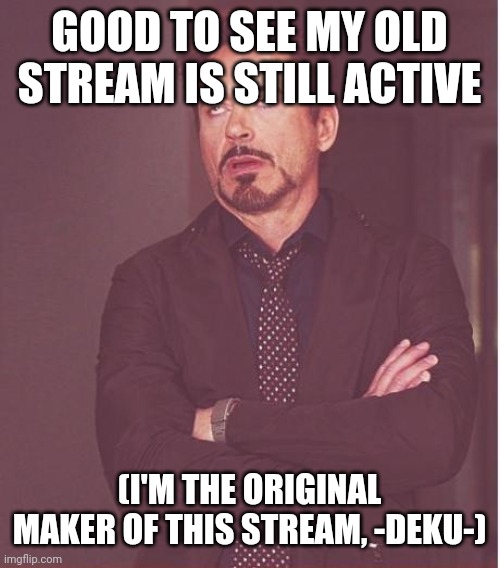 I hast returned |  GOOD TO SEE MY OLD STREAM IS STILL ACTIVE; (I'M THE ORIGINAL MAKER OF THIS STREAM, -DEKU-) | image tagged in memes,face you make robert downey jr | made w/ Imgflip meme maker