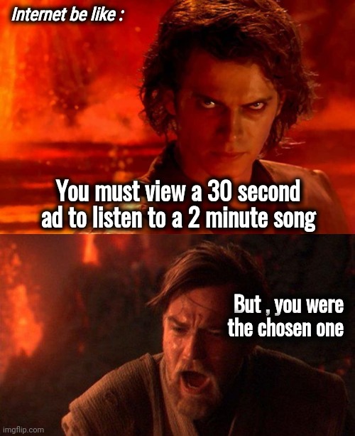The thing it swore to destroy | Internet be like :; You must view a 30 second ad to listen to a 2 minute song; But , you were  
the chosen one | image tagged in memes,you were the chosen one star wars,hey internet,greedy,advertising,x x everywhere | made w/ Imgflip meme maker