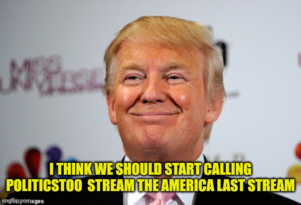 Donald trump approves | I THINK WE SHOULD START CALLING POLITICSTOO  STREAM THE AMERICA LAST STREAM | image tagged in donald trump approves | made w/ Imgflip meme maker