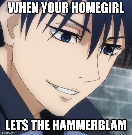 jjk meme | WHEN YOUR HOMEGIRL; LETS THE HAMMERBLAM | image tagged in funny | made w/ Imgflip meme maker