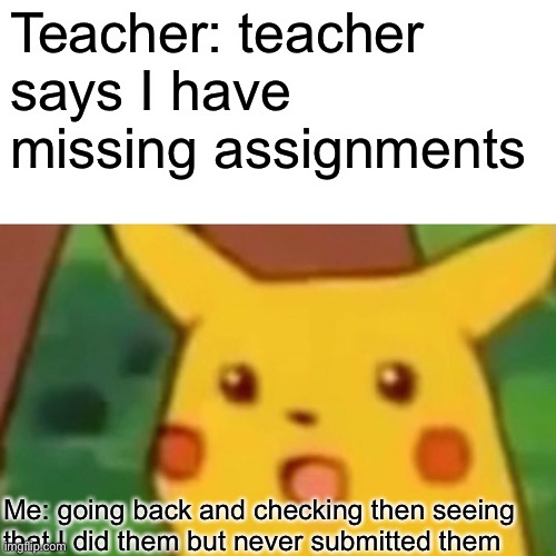 Surprised Pikachu | Teacher: teacher says I have missing assignments; Me: going back and checking then seeing that I did them but never submitted them | image tagged in memes,surprised pikachu | made w/ Imgflip meme maker
