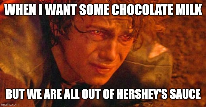 Injured Anakin Skywalker | WHEN I WANT SOME CHOCOLATE MILK; BUT WE ARE ALL OUT OF HERSHEY'S SAUCE | image tagged in injured anakin skywalker | made w/ Imgflip meme maker