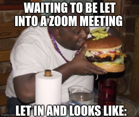 Fat guy eating burger | WAITING TO BE LET INTO A ZOOM MEETING; LET IN AND LOOKS LIKE: | image tagged in fat guy eating burger | made w/ Imgflip meme maker