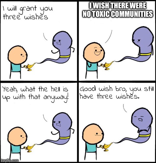 3 Wishes | I WISH THERE WERE NO TOXIC COMMUNITIES | image tagged in 3 wishes | made w/ Imgflip meme maker