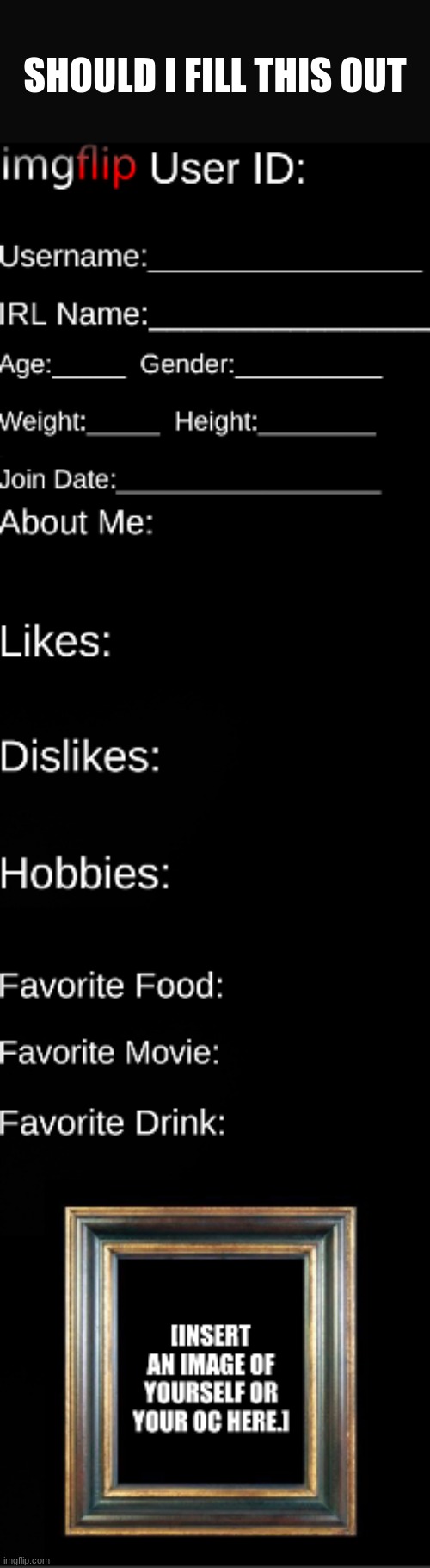 should i? | SHOULD I FILL THIS OUT | image tagged in imgflip id card | made w/ Imgflip meme maker